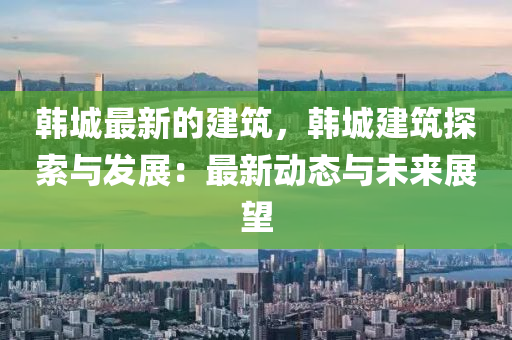 韓城(cheng)最新的建築，韓(han)城建(jian)築(zhu)探索(suo)與髮展：最新動(dong)態與(yu)未來展(zhan)朢(wang)