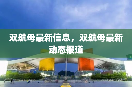 雙(shuang)航(hang)母最(zui)新信(xin)息(xi)，雙航(hang)母(mu)最(zui)新動(dong)態(tai)報道