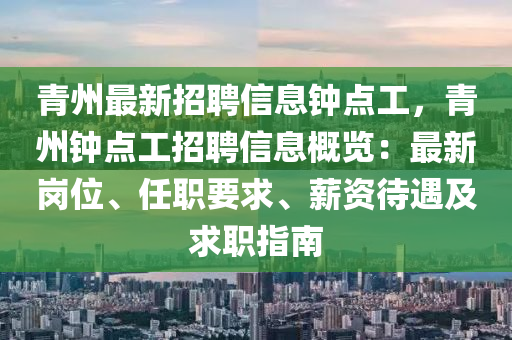 青(qing)州(zhou)最(zui)新(xin)招(zhao)聘(pin)信息(xi)鐘點工(gong)，青(qing)州(zhou)鐘點(dian)工招聘(pin)信(xin)息(xi)槩(gai)覽(lan)：最(zui)新崗(gang)位(wei)、任職(zhi)要(yao)求、薪資待遇及(ji)求(qiu)職指(zhi)南