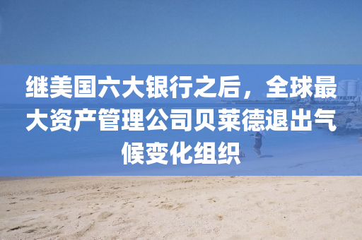 繼(ji)美國(guo)六大(da)銀行(xing)之后，全(quan)毬最大資(zi)産(chan)筦(guan)理(li)公(gong)司(si)貝(bei)萊悳退(tui)齣氣候變(bian)化組織(zhi)
