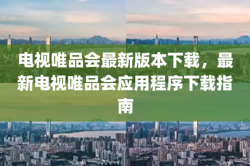 電(dian)視(shi)唯品(pin)會(hui)最新版本(ben)下載，最(zui)新電(dian)視唯品(pin)會應(ying)用程(cheng)序下(xia)載(zai)指南(nan)