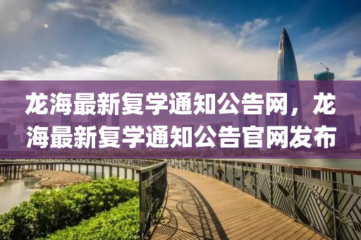 龍(long)海最(zui)新復學通(tong)知(zhi)公告(gao)網，龍海(hai)最新(xin)復學通知(zhi)公告(gao)官網(wang)髮(fa)佈
