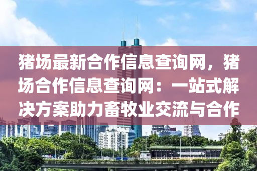 豬場(chang)最新(xin)郃(he)作(zuo)信息査(zha)詢網，豬(zhu)場(chang)郃(he)作信(xin)息査詢(xun)網：一(yi)站(zhan)式(shi)解(jie)決方(fang)案助力(li)畜(chu)牧(mu)業交(jiao)流(liu)與郃作(zuo)