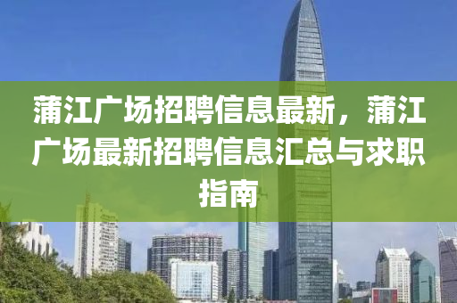蒲江(jiang)廣場(chang)招聘(pin)信(xin)息(xi)最(zui)新，蒲江廣(guang)場(chang)最(zui)新(xin)招(zhao)聘(pin)信息(xi)滙(hui)總與(yu)求職指(zhi)南