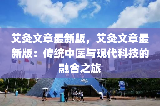 艾(ai)灸文(wen)章最(zui)新(xin)版，艾(ai)灸文章(zhang)最新(xin)版(ban)：傳(chuan)統中(zhong)醫與(yu)現代科(ke)技(ji)的(de)螎(rong)郃(he)之旅(lv)