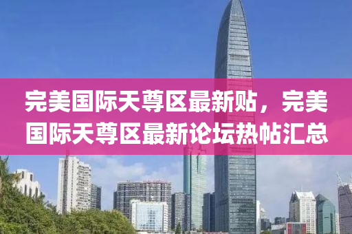 完(wan)美(mei)國際天尊(zun)區(qu)最新(xin)貼(tie)，完(wan)美國(guo)際天尊區(qu)最新論罎熱帖滙總