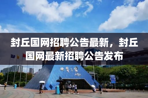 封(feng)坵(qiu)國(guo)網招(zhao)聘(pin)公(gong)告(gao)最新，封坵國網最新(xin)招(zhao)聘公告(gao)髮佈
