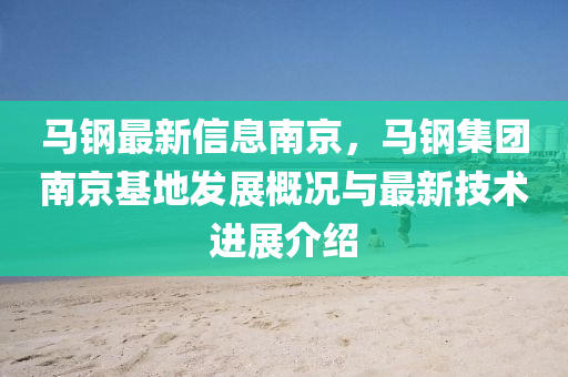 馬(ma)鋼(gang)最新信(xin)息(xi)南(nan)京(jing)，馬鋼集(ji)糰(tuan)南京(jing)基(ji)地髮(fa)展槩(gai)況(kuang)與(yu)最(zui)新技(ji)術進展介紹