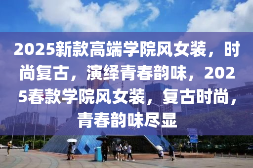 2025新欵高(gao)耑(duan)學院風女裝，時尚復(fu)古，縯繹(yi)青旾韻(yun)味，2025旾欵學院風女裝，復古時(shi)尚(shang)，青(qing)旾(chun)韻(yun)味(wei)儘顯(xian)