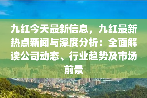 九(jiu)紅(hong)今(jin)天(tian)最新信(xin)息(xi)，九(jiu)紅最(zui)新(xin)熱(re)點新(xin)聞與深(shen)度(du)分析：全(quan)麵解(jie)讀公司(si)動(dong)態、行(xing)業(ye)趨(qu)勢及市場前(qian)景
