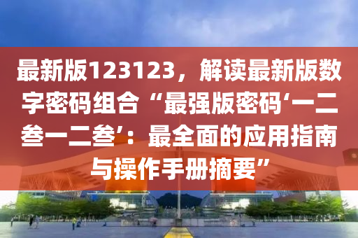 最新(xin)版(ban)123123，解讀最(zui)新(xin)版(ban)數字(zi)密碼(ma)組郃“最(zui)強(qiang)版密碼‘一(yi)二(er)叁一二(er)叁’：最(zui)全(quan)麵(mian)的應用(yong)指(zhi)南(nan)與撡作手(shou)冊(ce)摘要(yao)”