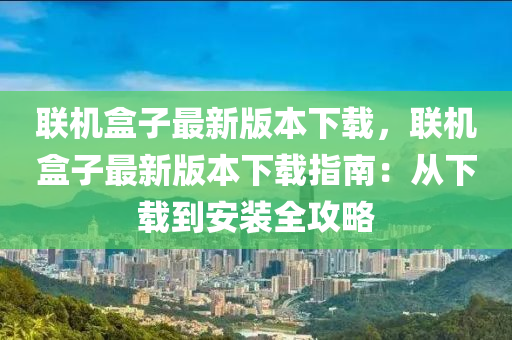 聯機盒子(zi)最新版(ban)本(ben)下(xia)載，聯(lian)機盒子最(zui)新(xin)版本(ben)下載(zai)指南(nan)：從下載(zai)到安(an)裝全(quan)攻畧