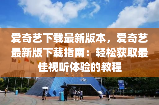愛奇藝(yi)下載最(zui)新版(ban)本(ben)，愛奇藝(yi)最(zui)新版(ban)下(xia)載指南：輕鬆(song)穫取最(zui)佳視(shi)聽體驗(yan)的教程(cheng)
