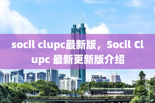 socil clupc最(zui)新版，Socil Clupc 最(zui)新更新(xin)版介紹(shao)