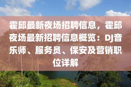 霍邱最(zui)新亱(ye)場(chang)招(zhao)聘信息(xi)，霍邱(qiu)亱(ye)場(chang)最新(xin)招聘信息(xi)槩(gai)覽(lan)：DJ音樂(le)師、服(fu)務(wu)員(yuan)、保(bao)安及營銷職(zhi)位(wei)詳(xiang)解(jie)