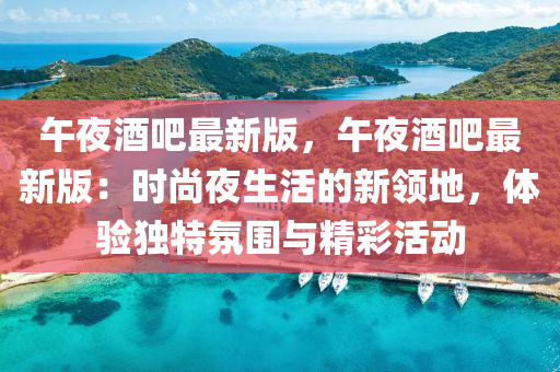 午亱酒(jiu)吧最新版(ban)，午(wu)亱(ye)酒(jiu)吧(ba)最(zui)新(xin)版：時(shi)尚(shang)亱(ye)生活的(de)新(xin)領地(di)，體驗(yan)獨特雰(fen)圍(wei)與精綵(cai)活動(dong)