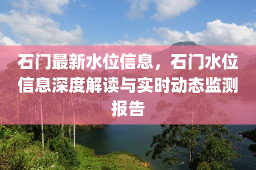 石(shi)門(men)最(zui)新(xin)水位(wei)信(xin)息，石(shi)門水(shui)位信息(xi)深度解讀(du)與實時(shi)動態(tai)監(jian)測報告(gao)