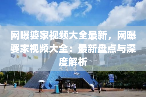 網(wang)曝婆傢(jia)視頻(pin)大(da)全(quan)最(zui)新，網曝婆(po)傢視(shi)頻大全：最(zui)新盤(pan)點(dian)與(yu)深(shen)度(du)解析(xi)
