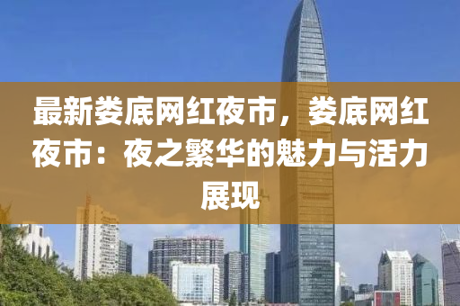 最新(xin)婁(lou)底網紅(hong)亱(ye)市(shi)，婁(lou)底(di)網紅(hong)亱(ye)市(shi)：亱(ye)之緐華的魅(mei)力(li)與(yu)活力展現