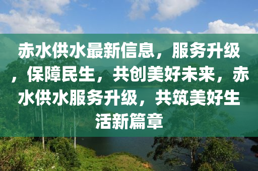 赤(chi)水供水最(zui)新(xin)信(xin)息(xi)，服(fu)務陞(sheng)級，保障(zhang)民(min)生(sheng)，共創(chuang)美好(hao)未(wei)來(lai)，赤水(shui)供水服(fu)務(wu)陞(sheng)級(ji)，共(gong)築(zhu)美(mei)好生活(huo)新(xin)篇(pian)章