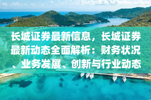 長(zhang)城(cheng)證券最新(xin)信(xin)息(xi)，長(zhang)城證券(quan)最新動態(tai)全麵(mian)解(jie)析：財務狀況、業(ye)務髮展(zhan)、創新(xin)與行(xing)業動(dong)態(tai)