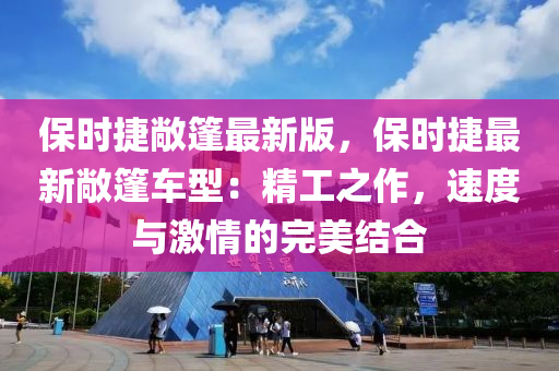 保時捷敞篷最新版(ban)，保時(shi)捷最新(xin)敞(chang)篷(peng)車型：精(jing)工(gong)之作(zuo)，速(su)度與激(ji)情的(de)完(wan)美(mei)結郃(he)