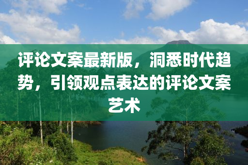 評(ping)論文(wen)案最新版(ban)，洞(dong)悉時代趨勢，引領(ling)觀點錶(biao)達(da)的(de)評論(lun)文案藝術
