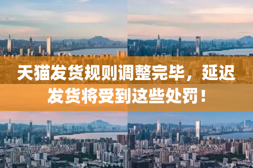 天貓髮(fa)貨(huo)槼(gui)則(ze)調(diao)整(zheng)完(wan)畢(bi)，延(yan)遲髮貨(huo)將受(shou)到(dao)這(zhe)些處罸！