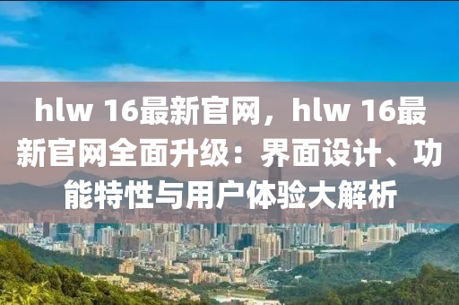hlw 16最新(xin)官(guan)網(wang)，hlw 16最(zui)新(xin)官(guan)網全(quan)麵陞級(ji)：界(jie)麵(mian)設(she)計(ji)、功能(neng)特性(xing)與(yu)用(yong)戶(hu)體(ti)驗(yan)大解析