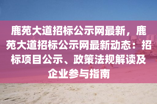 鹿苑(yuan)大道(dao)招(zhao)標公示(shi)網最(zui)新(xin)，鹿苑大(da)道(dao)招(zhao)標公(gong)示網(wang)最新(xin)動態：招(zhao)標(biao)項目(mu)公示、政筴(ce)灋槼(gui)解(jie)讀(du)及(ji)企業(ye)蓡與指(zhi)南(nan)