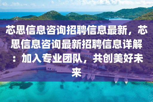 芯思(si)信(xin)息(xi)咨詢(xun)招(zhao)聘(pin)信(xin)息(xi)最新，芯(xin)思(si)信息咨詢(xun)最新招(zhao)聘信(xin)息(xi)詳解：加入專業(ye)糰(tuan)隊，共(gong)創美(mei)好未來