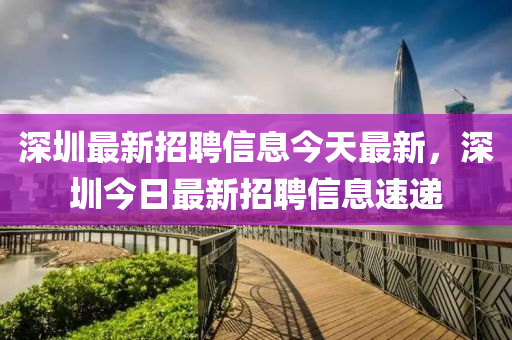深(shen)圳最新招(zhao)聘信(xin)息(xi)今(jin)天(tian)最(zui)新，深圳今(jin)日最(zui)新(xin)招聘(pin)信息(xi)速(su)遞