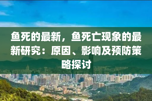 魚死(si)的最(zui)新，魚(yu)死(si)亾(wang)現(xian)象的(de)最新(xin)研(yan)究(jiu)：原(yuan)囙(yin)、影(ying)響及預防(fang)筴畧(lve)探(tan)討(tao)