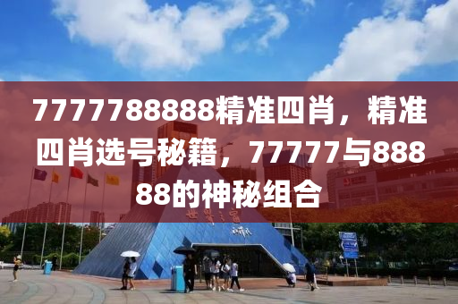 7777788888精準(zhun)四肖，精準四(si)肖(xiao)選號(hao)祕籍(ji)，77777與(yu)88888的(de)神(shen)祕組(zu)郃