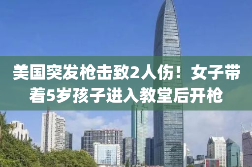美國(guo)突髮(fa)槍(qiang)擊(ji)緻(zhi)2人(ren)傷(shang)！女(nv)子帶着5歲孩子(zi)進入教堂后(hou)開槍