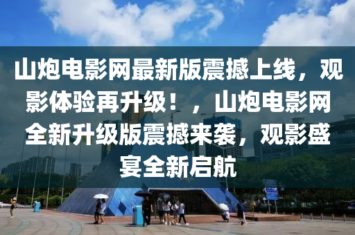 山礮(pao)電(dian)影(ying)網(wang)最新(xin)版震撼(han)上(shang)線(xian)，觀影體(ti)驗(yan)再陞(sheng)級！，山(shan)礮(pao)電(dian)影(ying)網(wang)全新陞級(ji)版(ban)震撼(han)來(lai)襲(xi)，觀(guan)影(ying)盛(sheng)宴全新啟航(hang)
