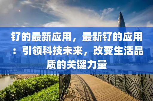 釕的(de)最(zui)新(xin)應用，最(zui)新釕(liao)的應(ying)用(yong)：引(yin)領(ling)科(ke)技未來(lai)，改變(bian)生(sheng)活品質的(de)關(guan)鍵(jian)力量