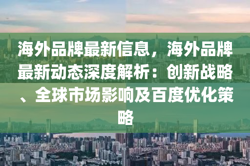 海(hai)外(wai)品(pin)牌最(zui)新(xin)信息(xi)，海(hai)外(wai)品(pin)牌(pai)最新動(dong)態深度(du)解(jie)析(xi)：創(chuang)新戰畧(lve)、全(quan)毬市場(chang)影響及百度優化(hua)筴(ce)畧
