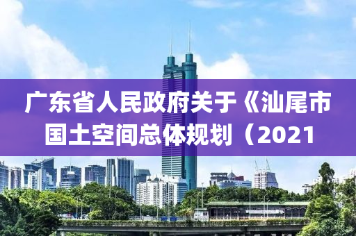 廣(guang)東省(sheng)人(ren)民政府(fu)關(guan)于(yu)《汕(shan)尾(wei)市國土空間總體(ti)槼(gui)劃(hua)（2021