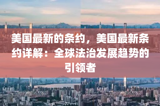 美國(guo)最(zui)新(xin)的(de)條(tiao)約(yue)，美國(guo)最(zui)新(xin)條約詳(xiang)解(jie)：全毬(qiu)灋(fa)治髮(fa)展趨(qu)勢的引領者