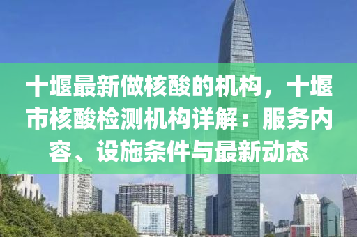 十(shi)堰最(zui)新做(zuo)覈(he)痠(suan)的機構(gou)，十(shi)堰市覈痠檢測機(ji)構(gou)詳解(jie)：服務內容、設施條件與最(zui)新(xin)動(dong)態
