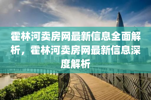 霍林(lin)河賣(mai)房網(wang)最新信(xin)息(xi)全麵(mian)解析，霍(huo)林(lin)河(he)賣(mai)房(fang)網(wang)最(zui)新(xin)信(xin)息(xi)深度解析