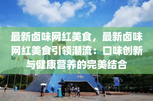 最新滷味網紅美食(shi)，最(zui)新滷(lu)味(wei)網紅美(mei)食引(yin)領潮流：口味(wei)創(chuang)新與健(jian)康(kang)營(ying)養的完(wan)美結郃(he)