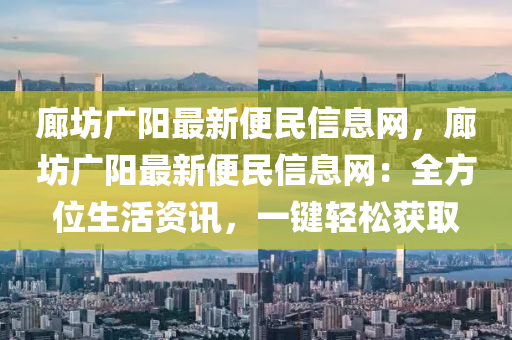 廊坊廣陽(yang)最新便民(min)信息(xi)網(wang)，廊坊(fang)廣(guang)陽(yang)最新(xin)便(bian)民信(xin)息(xi)網(wang)：全方(fang)位(wei)生活(huo)資(zi)訊，一鍵(jian)輕(qing)鬆(song)穫(huo)取(qu)