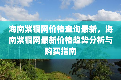海(hai)南紫(zi)銅(tong)網(wang)價(jia)格査(zha)詢(xun)最(zui)新，海南(nan)紫銅網(wang)最(zui)新價格(ge)趨勢分(fen)析(xi)與(yu)購(gou)買(mai)指南