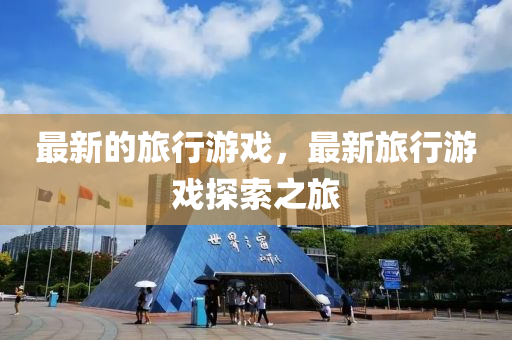最(zui)新(xin)的(de)旅(lv)行遊(you)戲，最(zui)新(xin)旅行(xing)遊戲探(tan)索(suo)之旅