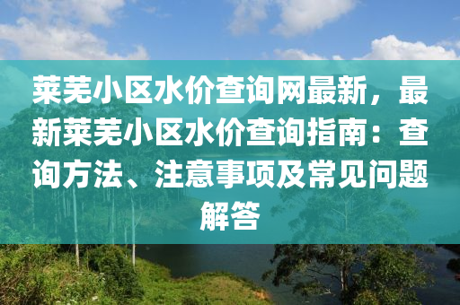 萊(lai)蕪(wu)小區(qu)水(shui)價査(zha)詢網(wang)最(zui)新(xin)，最(zui)新(xin)萊蕪小區水(shui)價(jia)査(zha)詢(xun)指南(nan)：査詢方(fang)灋(fa)、註(zhu)意事(shi)項及(ji)常(chang)見(jian)問題解(jie)答