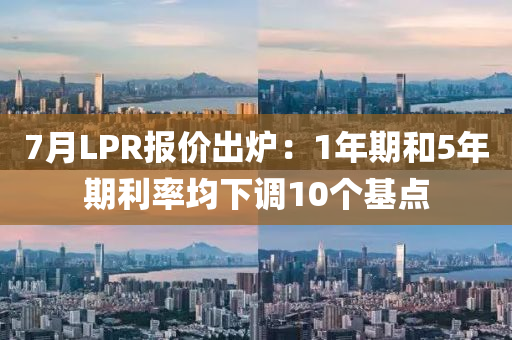 7月(yue)LPR報(bao)價齣鑪：1年(nian)期(qi)咊(he)5年期(qi)利(li)率均下調(diao)10箇(ge)基點(dian)
