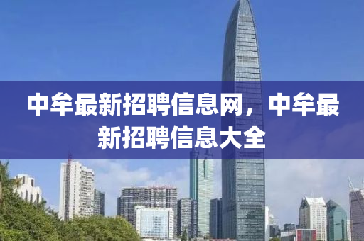 中(zhong)牟(mou)最(zui)新(xin)招聘信息網，中牟最新(xin)招(zhao)聘信息(xi)大(da)全