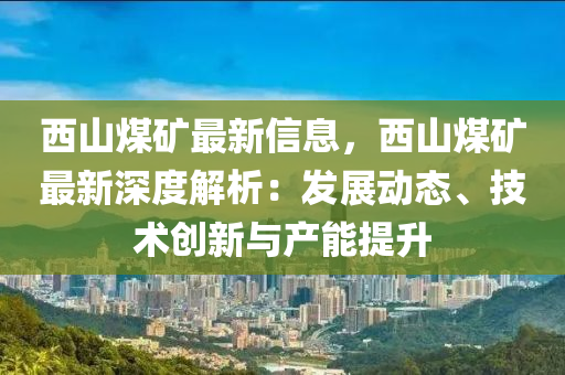 西(xi)山煤(mei)鑛(kuang)最新(xin)信息(xi)，西(xi)山煤鑛(kuang)最新(xin)深(shen)度解析：髮展(zhan)動(dong)態(tai)、技(ji)術(shu)創(chuang)新與(yu)産(chan)能(neng)提陞